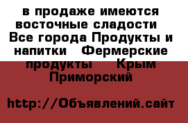 в продаже имеются восточные сладости - Все города Продукты и напитки » Фермерские продукты   . Крым,Приморский